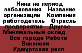 Няни на период заболевания › Название организации ­ Компания-работодатель › Отрасль предприятия ­ Другое › Минимальный оклад ­ 1 - Все города Работа » Вакансии   . Удмуртская респ.,Глазов г.